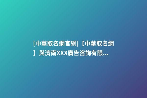 [中華取名網官網]【中華取名網】與濟南XXX廣告咨詢有限公司簽約-第1張-公司起名-玄機派